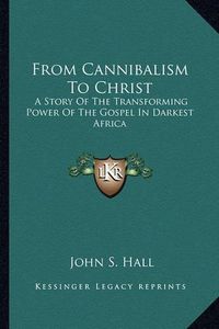 Cover image for From Cannibalism to Christ: A Story of the Transforming Power of the Gospel in Darkest Africa