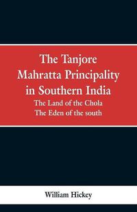 Cover image for The Tanjore Mahratta Principality in southern India: the land of the Chola, the eden of the south