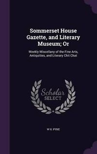 Cover image for Sommerset House Gazette, and Literary Museum; Or: Weekly Miscellany of the Fine Arts, Antiquities, and Literary Chit Chat