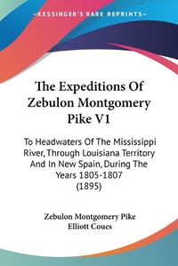 Cover image for The Expeditions of Zebulon Montgomery Pike V1: To Headwaters of the Mississippi River, Through Louisiana Territory and in New Spain, During the Years 1805-1807 (1895)