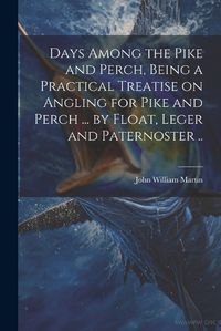 Cover image for Days Among the Pike and Perch, Being a Practical Treatise on Angling for Pike and Perch ... by Float, Leger and Paternoster ..