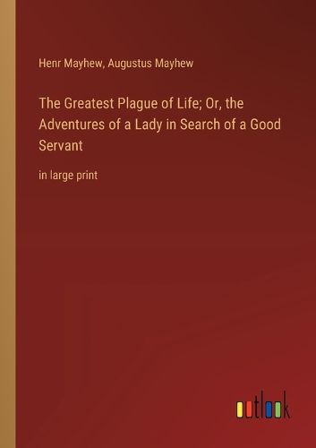 Cover image for The Greatest Plague of Life; Or, the Adventures of a Lady in Search of a Good Servant