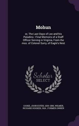Mohun: Or, the Last Days of Lee and His Paladins: Final Memoirs of a Staff Officer Serving in Virginia, from the Mss. of Colonel Surry, of Eagle's Nest