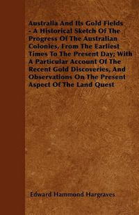 Cover image for Australia And Its Gold Fields - A Historical Sketch Of The Progress Of The Australian Colonies, From The Earliest Times To The Present Day; With A Particular Account Of The Recent Gold Discoveries, And Observations On The Present Aspect Of The Land Quest