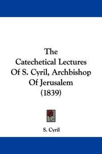 Cover image for The Catechetical Lectures of S. Cyril, Archbishop of Jerusalem (1839)