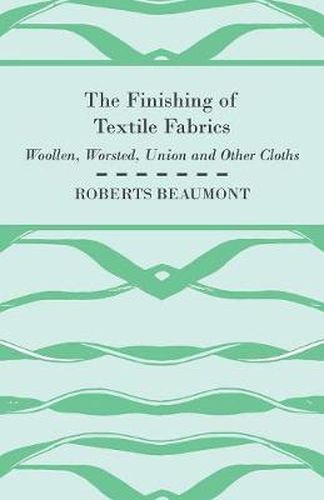 Cover image for The Finishing of Textile Fabrics - Woollen, Worsted, Union And Other Cloths - With 151 Illustrations Of Fibres, Yarns, And Other Fabrics, Also Sectional And Other Drawings Of Finishing Machinary