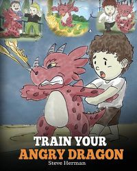 Cover image for Train Your Angry Dragon: Teach Your Dragon To Be Patient. A Cute Children Story To Teach Kids About Emotions and Anger Management.