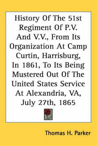 Cover image for History of the 51st Regiment of P.V. and V.V., from Its Organization at Camp Curtin, Harrisburg, in 1861, to Its Being Mustered Out of the United States Service at Alexandria, Va, July 27th, 1865