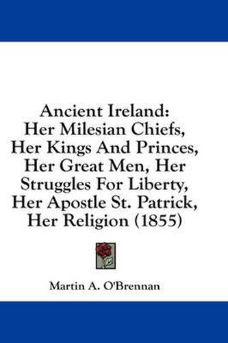 Cover image for Ancient Ireland: Her Milesian Chiefs, Her Kings and Princes, Her Great Men, Her Struggles for Liberty, Her Apostle St. Patrick, Her Religion (1855)