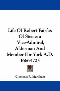 Cover image for Life of Robert Fairfax of Steeton: Vice-Admiral, Alderman and Member for York A.D. 1666-1725