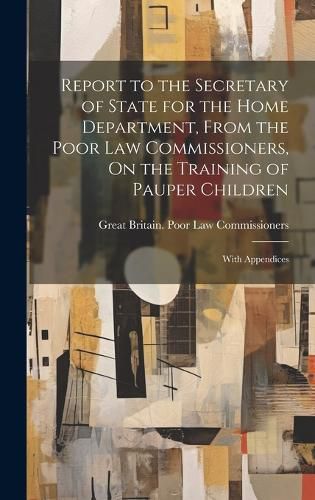 Cover image for Report to the Secretary of State for the Home Department, From the Poor Law Commissioners, On the Training of Pauper Children