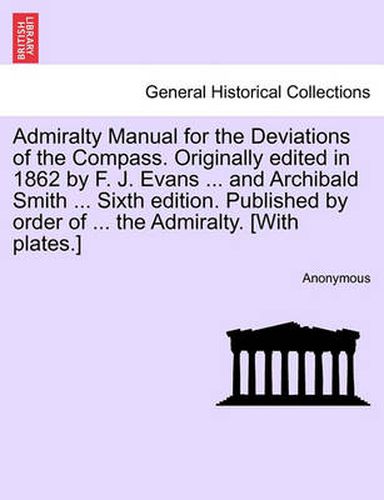 Cover image for Admiralty Manual for the Deviations of the Compass. Originally Edited in 1862 by F. J. Evans ... and Archibald Smith ... Sixth Edition. Published by Order of ... the Admiralty. [With Plates.]