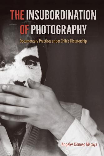 Cover image for The Insubordination of Photography: Documentary Practices under Chile's Dictatorship