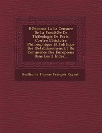 Cover image for R Eponse La La Censure de La Facult E de Th Eologie de Paris. Contre L'Histoire Philosophique Et Politique Des Etablissemens Et Du Commerce Des Europe