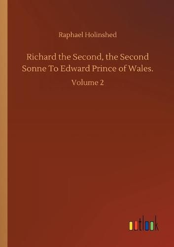 Richard the Second, the Second Sonne To Edward Prince of Wales.: Volume 2