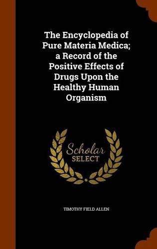 Cover image for The Encyclopedia of Pure Materia Medica; A Record of the Positive Effects of Drugs Upon the Healthy Human Organism