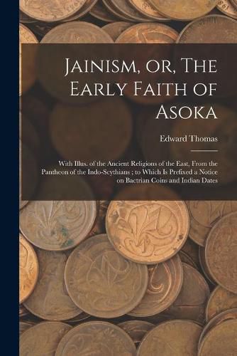 Cover image for Jainism, or, The Early Faith of Asoka: With Illus. of the Ancient Religions of the East, From the Pantheon of the Indo-Scythians; to Which is Prefixed a Notice on Bactrian Coins and Indian Dates