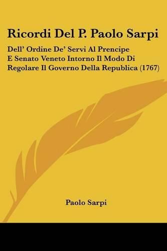 Ricordi del P. Paolo Sarpi: Dell' Ordine de' Servi Al Prencipe E Senato Veneto Intorno Il Modo Di Regolare Il Governo Della Republica (1767)