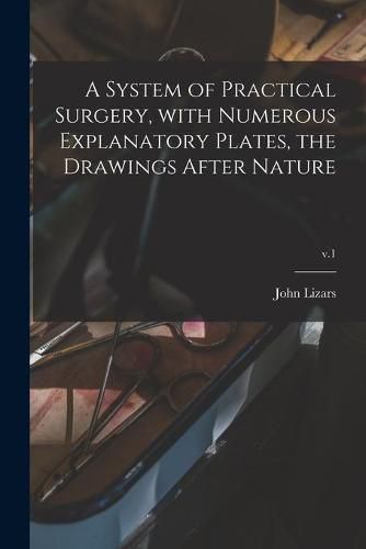 Cover image for A System of Practical Surgery, With Numerous Explanatory Plates, the Drawings After Nature; v.1