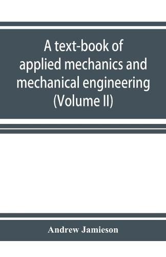 A text-book of applied mechanics and mechanical engineering. Specially Arranged for the use of Engineers Qualifying for the Institution of civil Engineers, The Diplomas and Degrees of Technical Colleges and Universities, Advanced Science Certificates of Brit