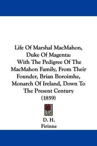 Cover image for Life Of Marshal MacMahon, Duke Of Magenta: With The Pedigree Of The MacMahon Family, From Their Founder, Brian Boroimhe, Monarch Of Ireland, Down To The Present Century (1859)