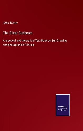 Cover image for The Silver Sunbeam: A practical and theoretical Text-Book on Sun Drawing and photographic Printing