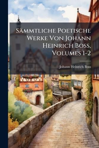 Cover image for Saemmtliche Poetische Werke Von Johann Heinrich Boss, Volumes 1-2