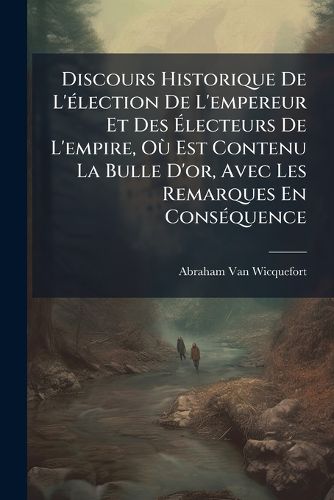 Cover image for Discours Historique de L' Lection de L'Empereur Et Des Lecteurs de L'Empire, O Est Contenu La Bulle D'Or, Avec Les Remarques En Cons Quence