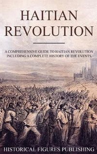 Cover image for Haitian Revolution: A Comprehensive Guide to Haitian Revolution Including a Complete History of the Events