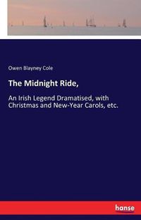 Cover image for The Midnight Ride,: An Irish Legend Dramatised, with Christmas and New-Year Carols, etc.