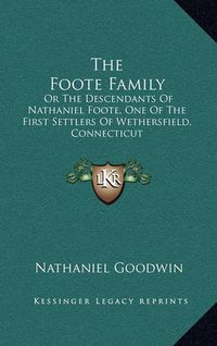 Cover image for The Foote Family: Or the Descendants of Nathaniel Foote, One of the First Settlers of Wethersfield, Connecticut