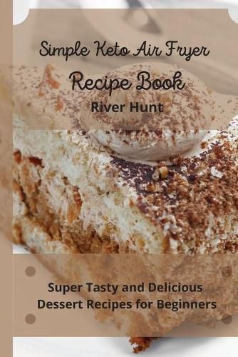 Cover image for Simple Keto Air Fryer Recipe Book: Super Tasty and Delicious Dessert Recipes for Beginners