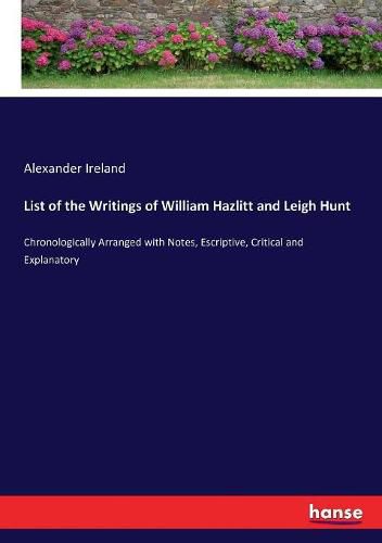 List of the Writings of William Hazlitt and Leigh Hunt: Chronologically Arranged with Notes, Escriptive, Critical and Explanatory