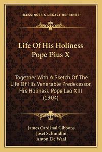 Cover image for Life of His Holiness Pope Pius X: Together with a Sketch of the Life of His Venerable Predecessor, His Holiness Pope Leo XIII (1904)