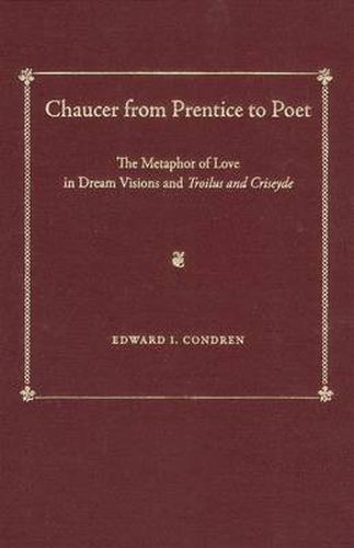 Chaucer from Prentice to Poet: Metaphors of Love in Dream Visions and Troilus and Criseyde