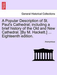 Cover image for A Popular Description of St. Paul's Cathedral; Including a Brief History of the Old and New Cathedral. [By M. Hackett.] ... Eighteenth Edition.