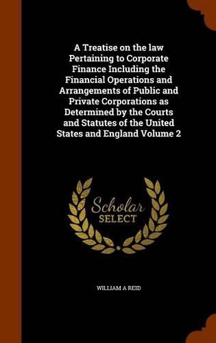 Cover image for A Treatise on the Law Pertaining to Corporate Finance Including the Financial Operations and Arrangements of Public and Private Corporations as Determined by the Courts and Statutes of the United States and England Volume 2