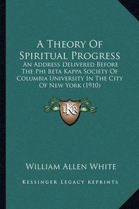 Cover image for A Theory of Spiritual Progress: An Address Delivered Before the Phi Beta Kappa Society of Columbia University in the City of New York (1910)