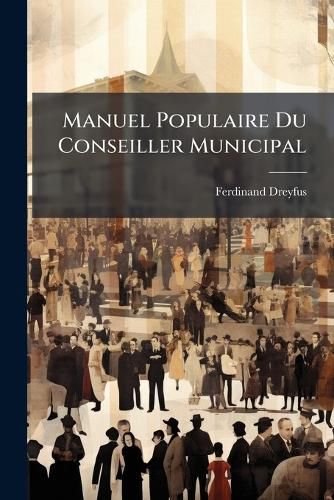 Cover image for Manuel Populaire Du Conseiller Municipal: Texte Et Commentaire Pratique de La Loi Du 5 Avril 1884