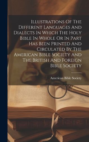 Cover image for Illustrations Of The Different Languages And Dialects In Which The Holy Bible In Whole Or In Part Has Been Printed And Circulated By The American Bible Society And The British And Foreign Bible Society