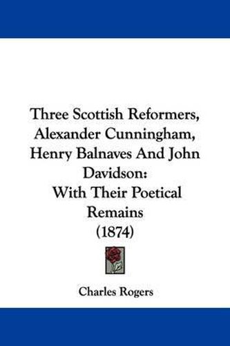 Cover image for Three Scottish Reformers, Alexander Cunningham, Henry Balnaves And John Davidson: With Their Poetical Remains (1874)