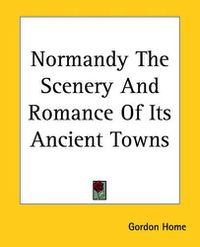 Cover image for Normandy The Scenery And Romance Of Its Ancient Towns