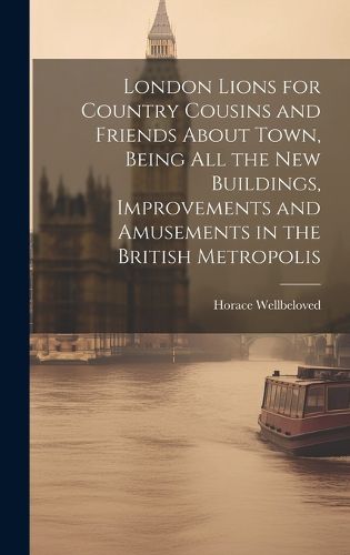 Cover image for London Lions for Country Cousins and Friends About Town, Being All the New Buildings, Improvements and Amusements in the British Metropolis