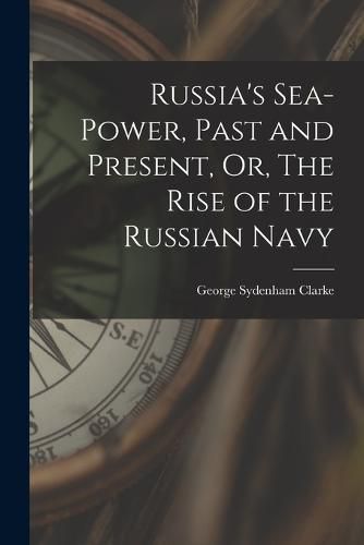 Cover image for Russia's Sea-Power, Past and Present, Or, The Rise of the Russian Navy