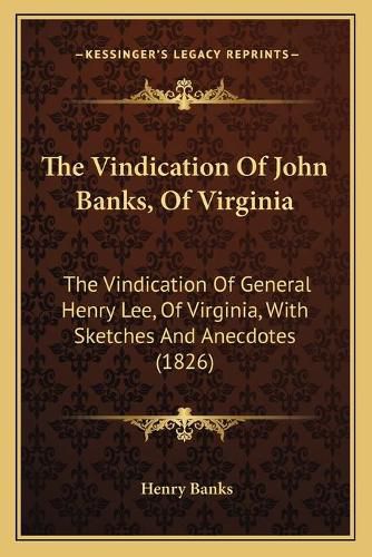 The Vindication of John Banks, of Virginia: The Vindication of General Henry Lee, of Virginia, with Sketches and Anecdotes (1826)