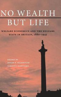 Cover image for No Wealth but Life: Welfare Economics and the Welfare State in Britain, 1880-1945