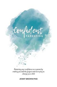 Cover image for Confident Parenting: Restoring your confidence as a parent by making yourself the project and not trying to change your child