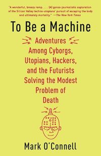 Cover image for To Be a Machine: Adventures Among Cyborgs, Utopians, Hackers, and the Futurists Solving the Modest Problem of Death