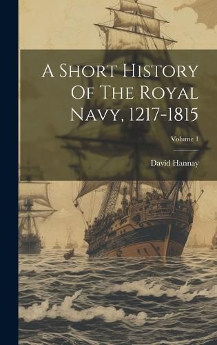 Cover image for A Short History Of The Royal Navy, 1217-1815; Volume 1