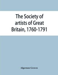 Cover image for The Society of artists of Great Britain, 1760-1791; the Free society of artists, 1761-1783; a complete dictionary of contributors and their work from the foundation of the societies to 1791